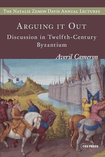 Arguing it Out: Discussion in Twelfth-Century Byzantium (Natalie Zemon Davis Annual Lecture Series at Central European University, Budapest)